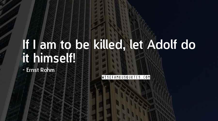 Ernst Rohm Quotes: If I am to be killed, let Adolf do it himself!