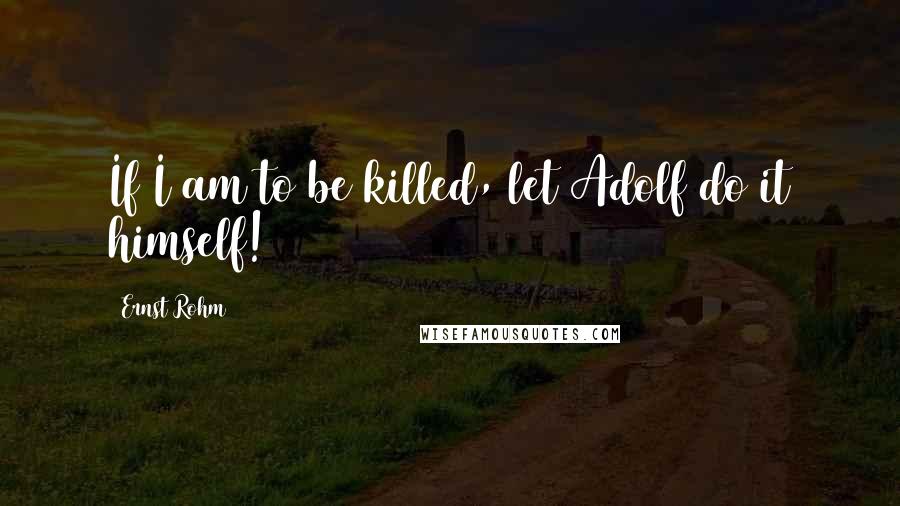 Ernst Rohm Quotes: If I am to be killed, let Adolf do it himself!