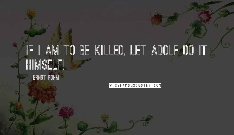 Ernst Rohm Quotes: If I am to be killed, let Adolf do it himself!