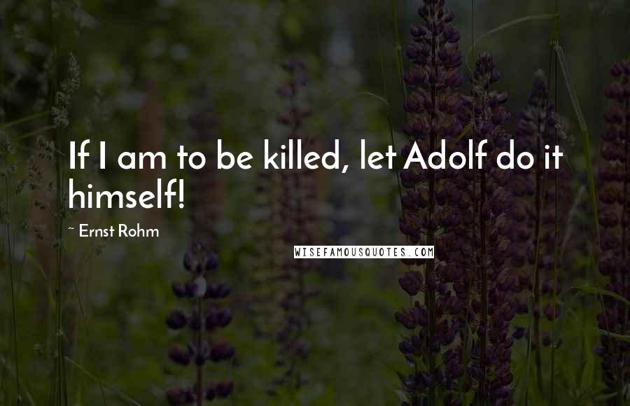 Ernst Rohm Quotes: If I am to be killed, let Adolf do it himself!