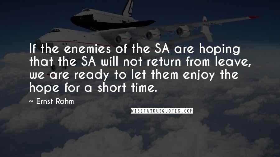 Ernst Rohm Quotes: If the enemies of the SA are hoping that the SA will not return from leave, we are ready to let them enjoy the hope for a short time.