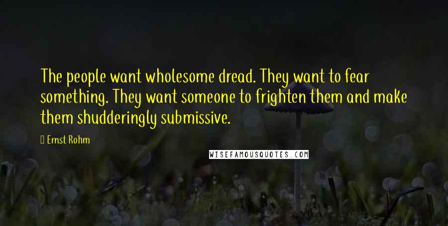 Ernst Rohm Quotes: The people want wholesome dread. They want to fear something. They want someone to frighten them and make them shudderingly submissive.