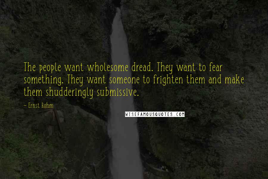 Ernst Rohm Quotes: The people want wholesome dread. They want to fear something. They want someone to frighten them and make them shudderingly submissive.