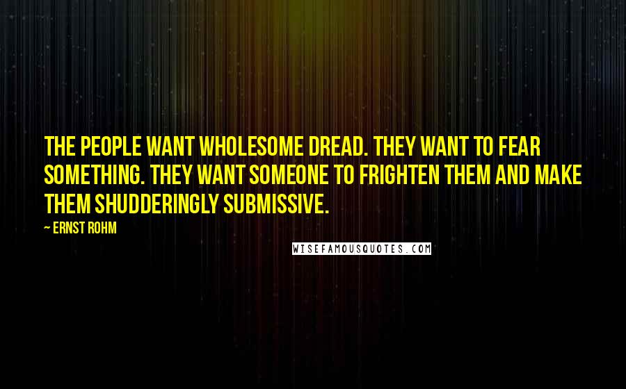 Ernst Rohm Quotes: The people want wholesome dread. They want to fear something. They want someone to frighten them and make them shudderingly submissive.