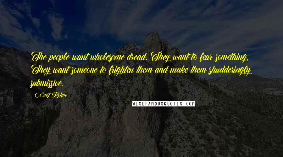Ernst Rohm Quotes: The people want wholesome dread. They want to fear something. They want someone to frighten them and make them shudderingly submissive.