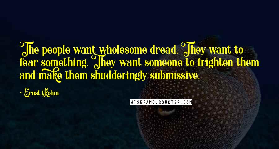 Ernst Rohm Quotes: The people want wholesome dread. They want to fear something. They want someone to frighten them and make them shudderingly submissive.