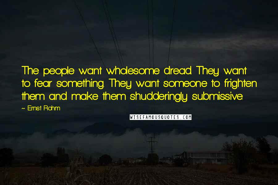 Ernst Rohm Quotes: The people want wholesome dread. They want to fear something. They want someone to frighten them and make them shudderingly submissive.