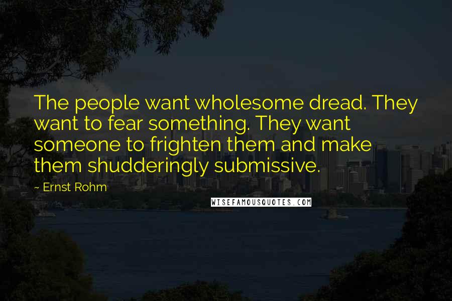 Ernst Rohm Quotes: The people want wholesome dread. They want to fear something. They want someone to frighten them and make them shudderingly submissive.