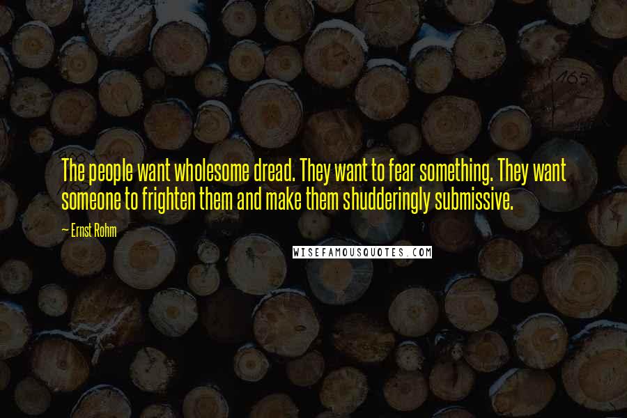 Ernst Rohm Quotes: The people want wholesome dread. They want to fear something. They want someone to frighten them and make them shudderingly submissive.
