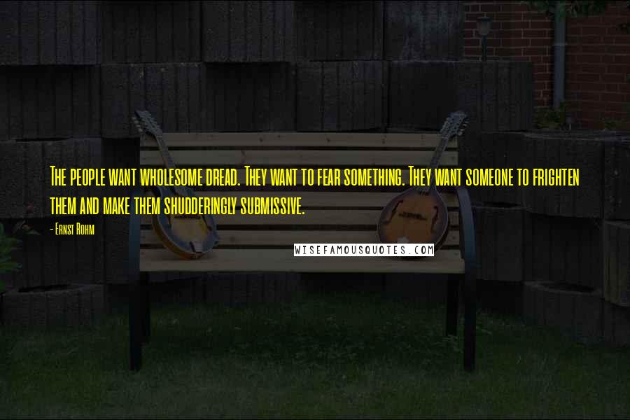 Ernst Rohm Quotes: The people want wholesome dread. They want to fear something. They want someone to frighten them and make them shudderingly submissive.