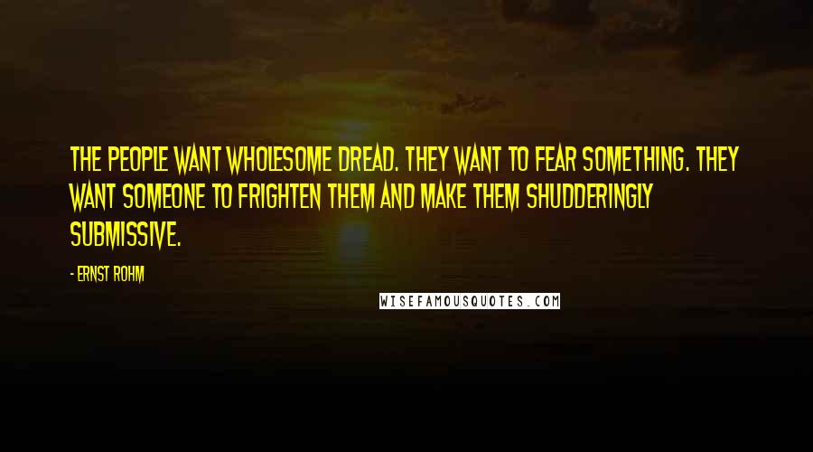 Ernst Rohm Quotes: The people want wholesome dread. They want to fear something. They want someone to frighten them and make them shudderingly submissive.
