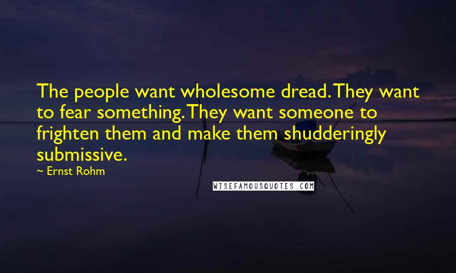Ernst Rohm Quotes: The people want wholesome dread. They want to fear something. They want someone to frighten them and make them shudderingly submissive.
