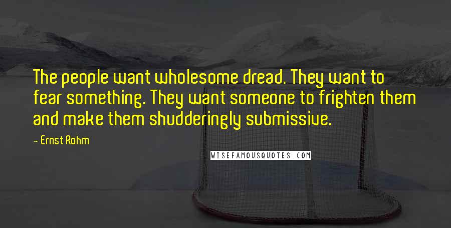 Ernst Rohm Quotes: The people want wholesome dread. They want to fear something. They want someone to frighten them and make them shudderingly submissive.