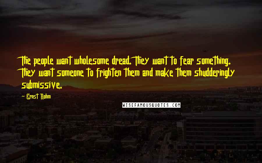 Ernst Rohm Quotes: The people want wholesome dread. They want to fear something. They want someone to frighten them and make them shudderingly submissive.