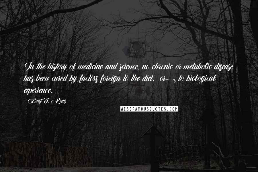 Ernst T. Krebs Quotes: In the history of medicine and science, no chronic or metabolic disease has been cured by factors foreign to the diet, (or) to biological experience.