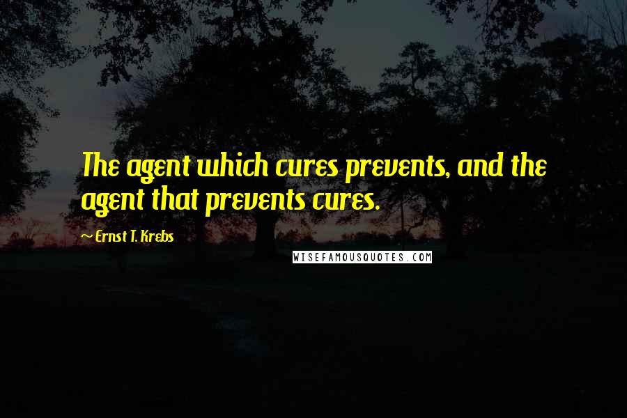 Ernst T. Krebs Quotes: The agent which cures prevents, and the agent that prevents cures.
