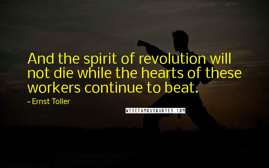 Ernst Toller Quotes: And the spirit of revolution will not die while the hearts of these workers continue to beat.