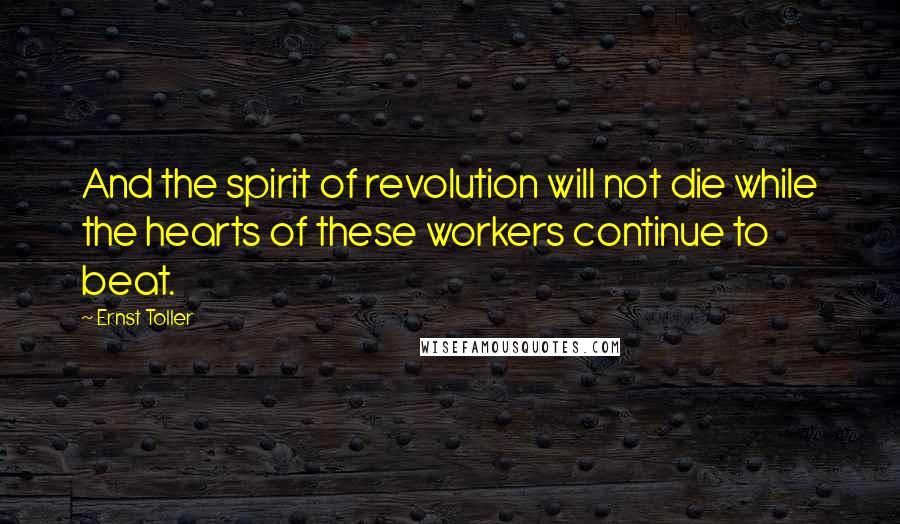 Ernst Toller Quotes: And the spirit of revolution will not die while the hearts of these workers continue to beat.
