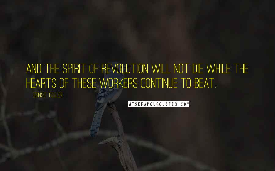 Ernst Toller Quotes: And the spirit of revolution will not die while the hearts of these workers continue to beat.