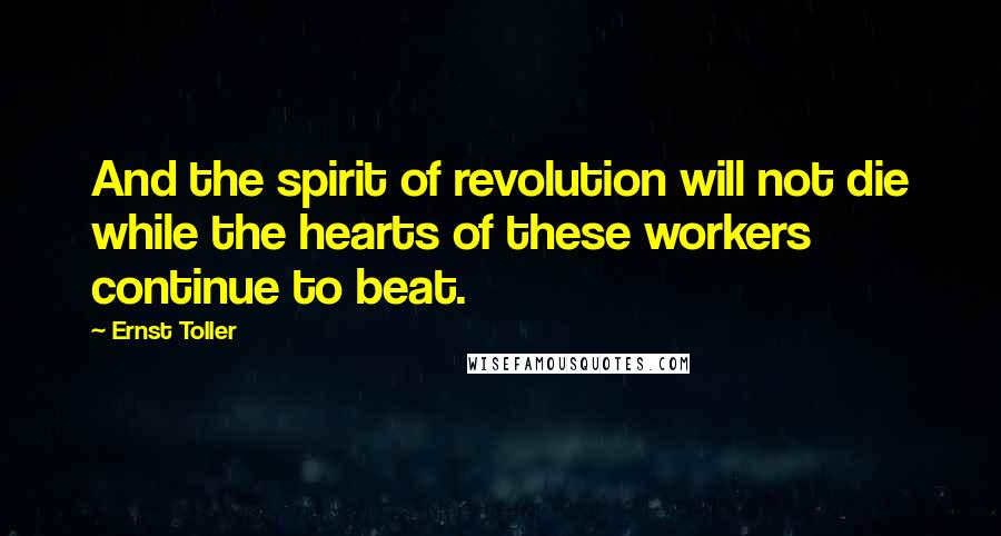 Ernst Toller Quotes: And the spirit of revolution will not die while the hearts of these workers continue to beat.