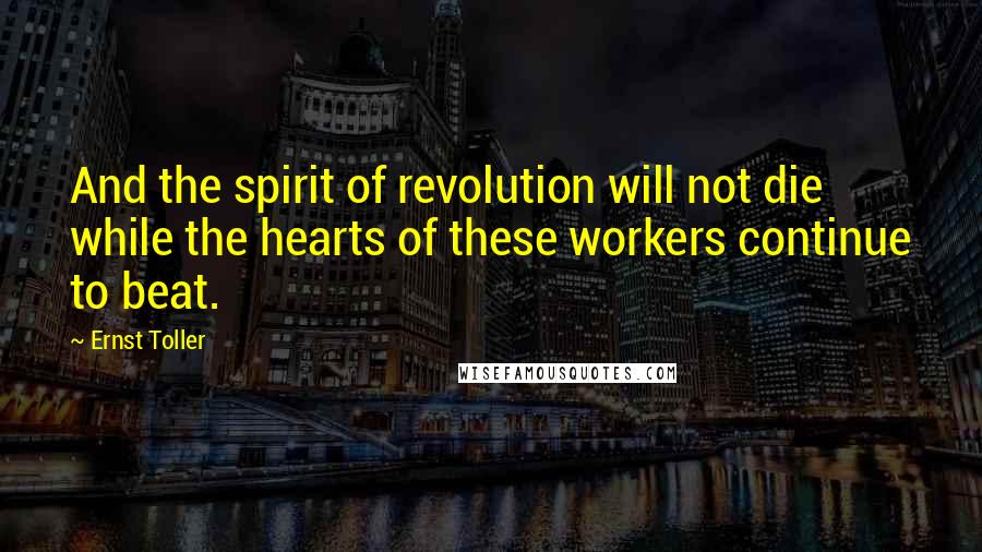 Ernst Toller Quotes: And the spirit of revolution will not die while the hearts of these workers continue to beat.