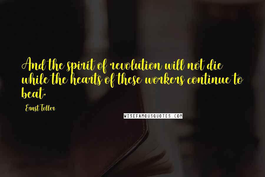 Ernst Toller Quotes: And the spirit of revolution will not die while the hearts of these workers continue to beat.