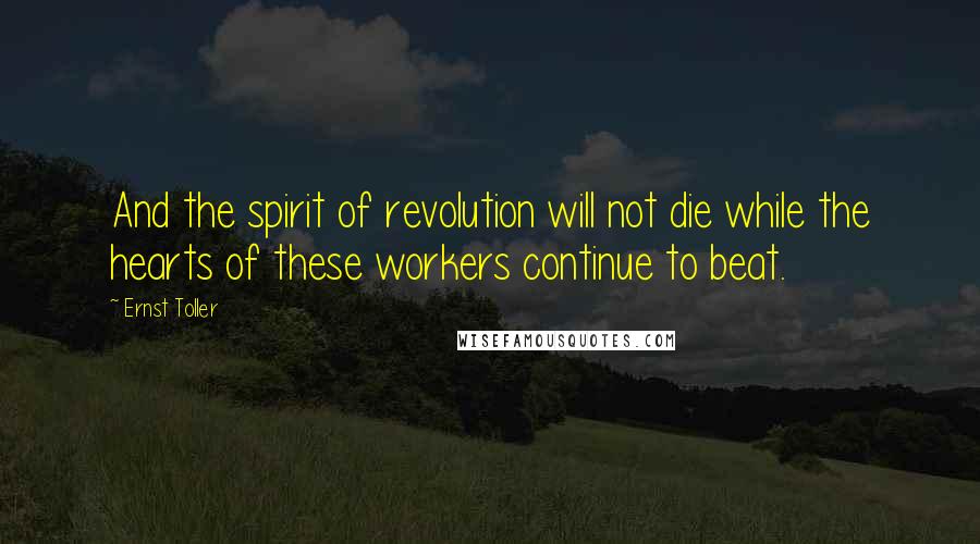 Ernst Toller Quotes: And the spirit of revolution will not die while the hearts of these workers continue to beat.