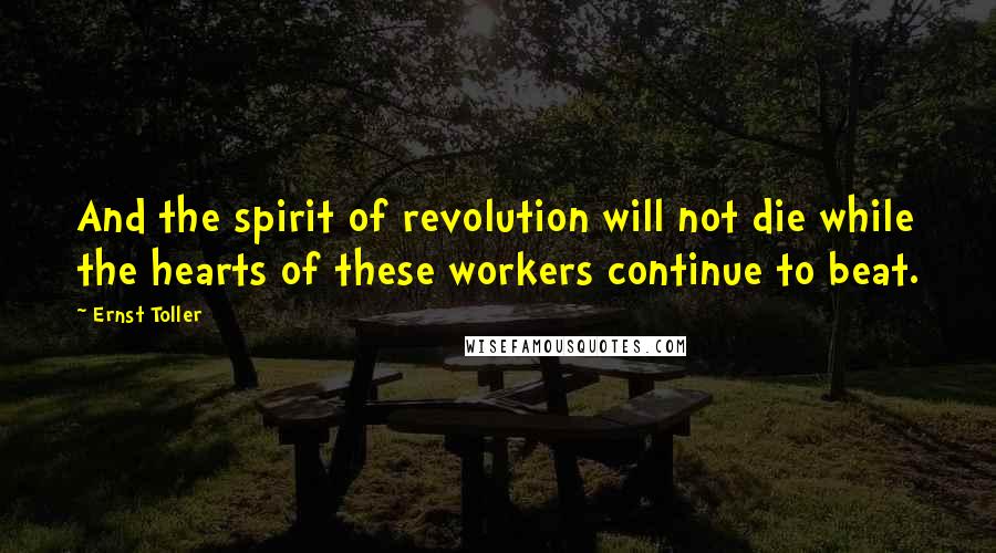 Ernst Toller Quotes: And the spirit of revolution will not die while the hearts of these workers continue to beat.