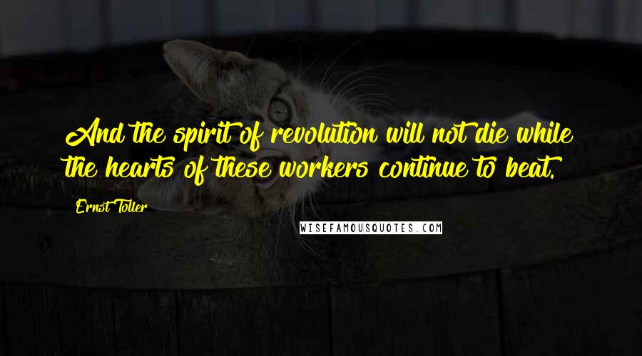 Ernst Toller Quotes: And the spirit of revolution will not die while the hearts of these workers continue to beat.