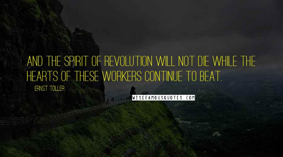 Ernst Toller Quotes: And the spirit of revolution will not die while the hearts of these workers continue to beat.