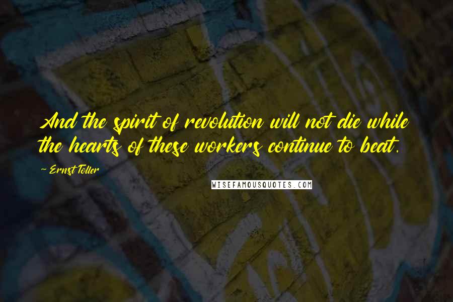 Ernst Toller Quotes: And the spirit of revolution will not die while the hearts of these workers continue to beat.