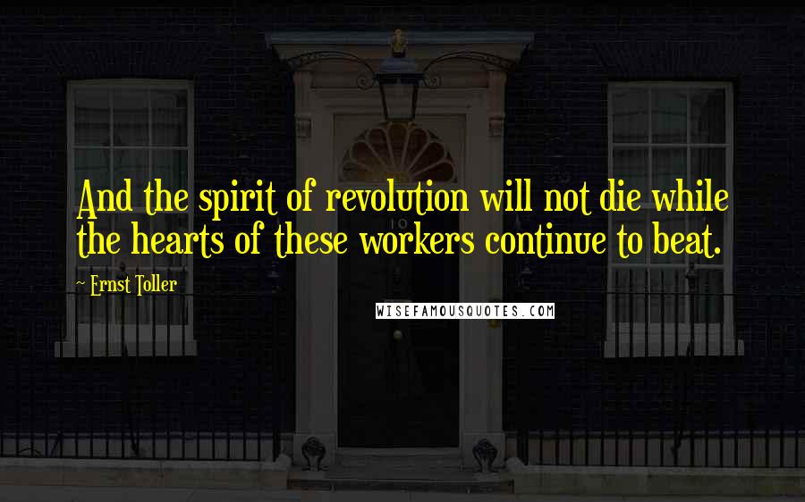 Ernst Toller Quotes: And the spirit of revolution will not die while the hearts of these workers continue to beat.