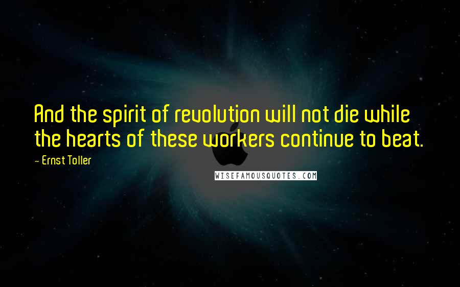 Ernst Toller Quotes: And the spirit of revolution will not die while the hearts of these workers continue to beat.