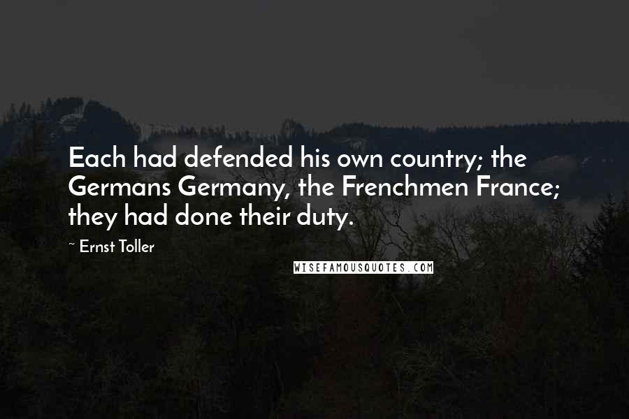 Ernst Toller Quotes: Each had defended his own country; the Germans Germany, the Frenchmen France; they had done their duty.