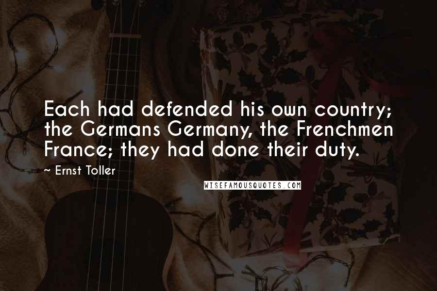 Ernst Toller Quotes: Each had defended his own country; the Germans Germany, the Frenchmen France; they had done their duty.