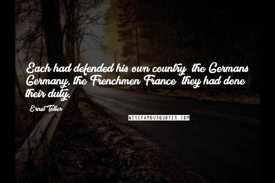 Ernst Toller Quotes: Each had defended his own country; the Germans Germany, the Frenchmen France; they had done their duty.