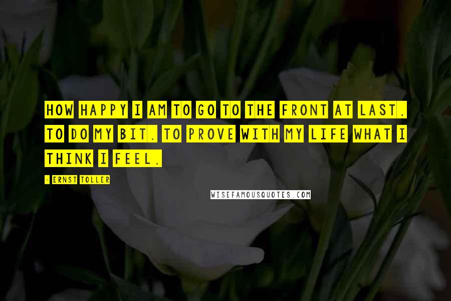 Ernst Toller Quotes: How happy I am to go to the front at last. To do my bit. To prove with my life what I think I feel.