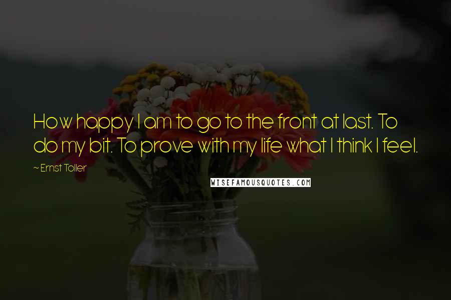 Ernst Toller Quotes: How happy I am to go to the front at last. To do my bit. To prove with my life what I think I feel.