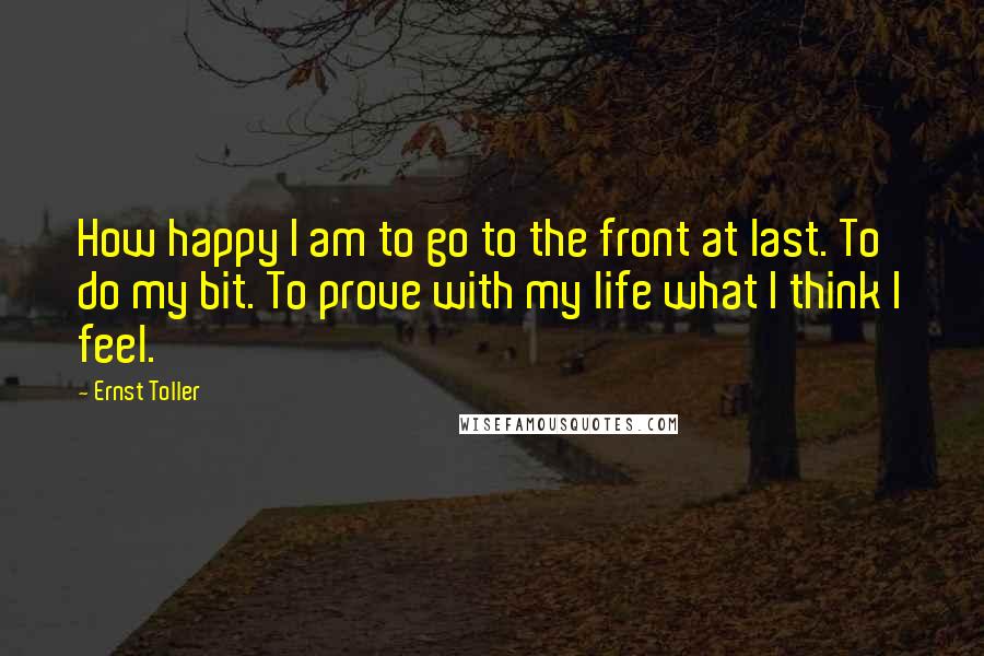 Ernst Toller Quotes: How happy I am to go to the front at last. To do my bit. To prove with my life what I think I feel.