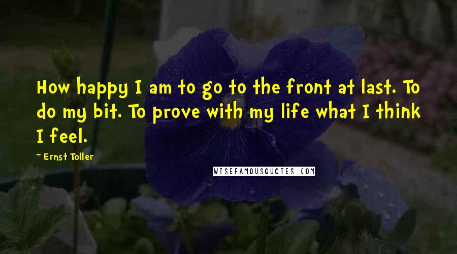 Ernst Toller Quotes: How happy I am to go to the front at last. To do my bit. To prove with my life what I think I feel.