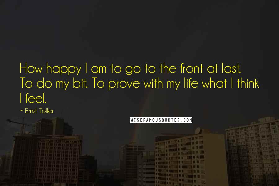 Ernst Toller Quotes: How happy I am to go to the front at last. To do my bit. To prove with my life what I think I feel.