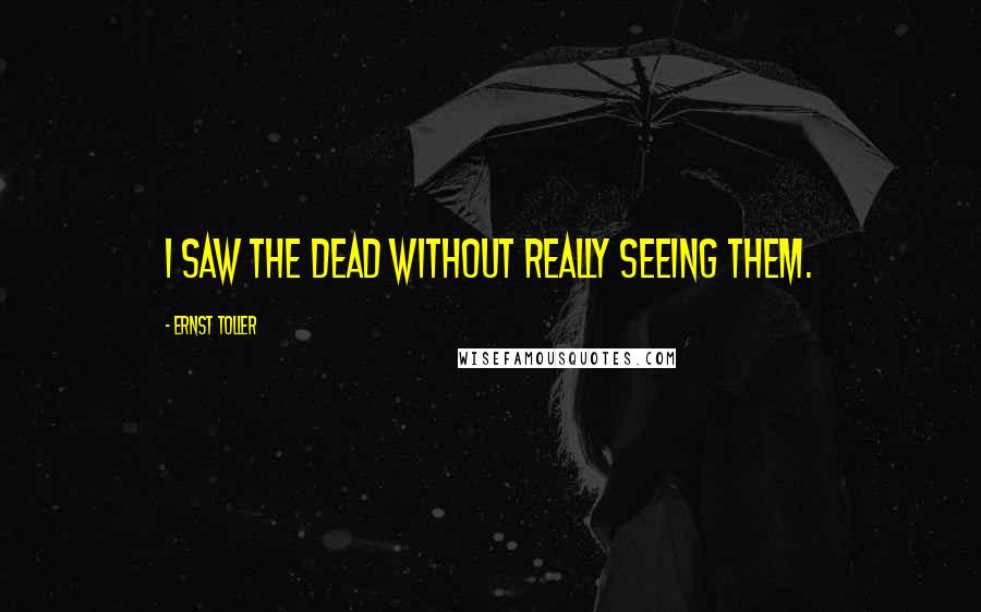 Ernst Toller Quotes: I saw the dead without really seeing them.