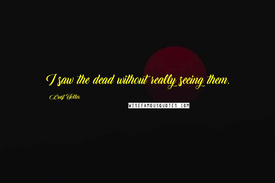 Ernst Toller Quotes: I saw the dead without really seeing them.