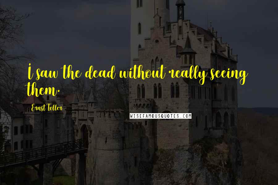 Ernst Toller Quotes: I saw the dead without really seeing them.