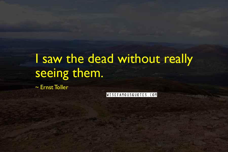 Ernst Toller Quotes: I saw the dead without really seeing them.