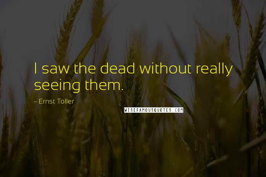 Ernst Toller Quotes: I saw the dead without really seeing them.