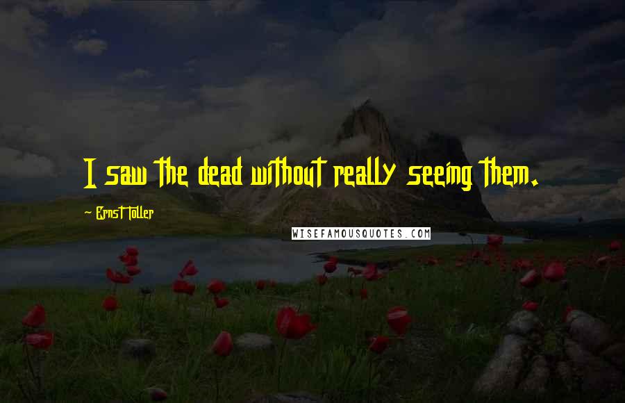 Ernst Toller Quotes: I saw the dead without really seeing them.