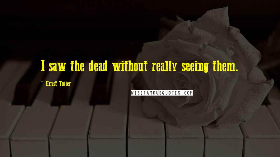 Ernst Toller Quotes: I saw the dead without really seeing them.