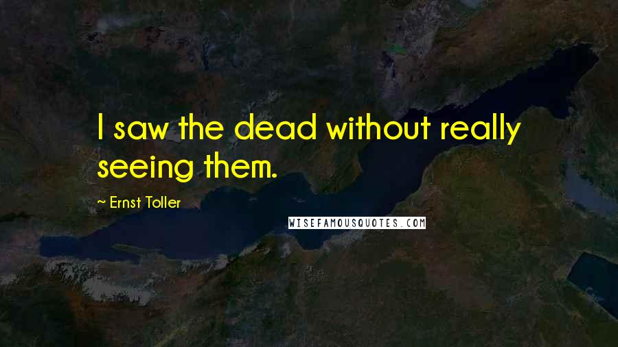 Ernst Toller Quotes: I saw the dead without really seeing them.