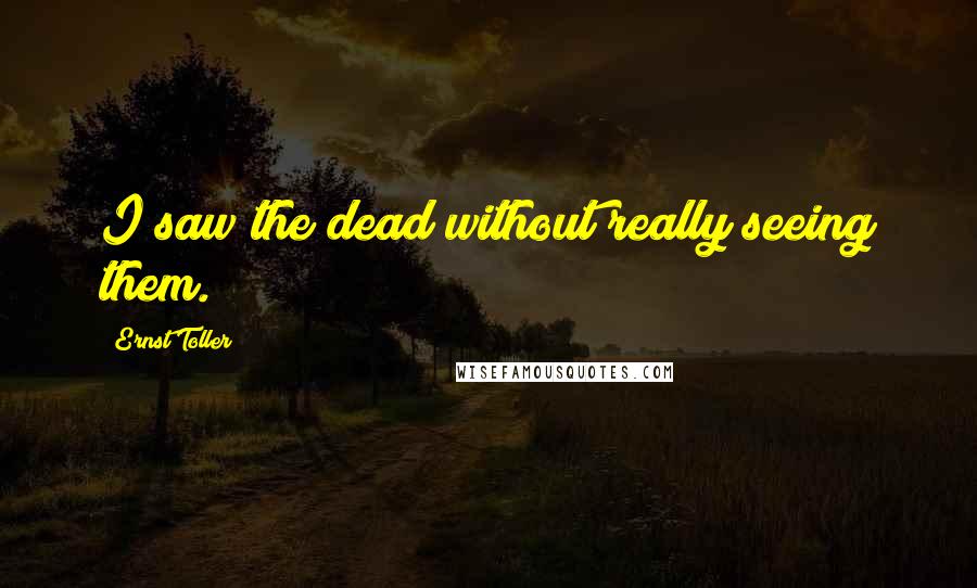 Ernst Toller Quotes: I saw the dead without really seeing them.